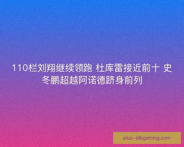 110栏刘翔继续领跑 杜库雷接近前十 史冬鹏超越阿诺德跻身前列 110栏刘翔继续领跑 杜库雷接近前十 史冬鹏超越阿诺德跻身前列