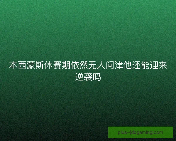 本西蒙斯休赛期依然无人问津他还能迎来逆袭吗 本西蒙斯休赛期依然无人问津他还能迎来逆袭吗