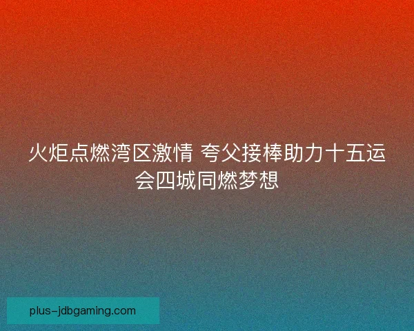 火炬点燃湾区激情 夸父接棒助力十五运会四城同燃梦想 火炬点燃湾区激情 夸父接棒助力十五运会四城同燃梦想