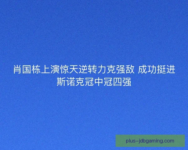 肖国栋上演惊天逆转力克强敌 成功挺进斯诺克冠中冠四强 肖国栋上演惊天逆转力克强敌 成功挺进斯诺克冠中冠四强