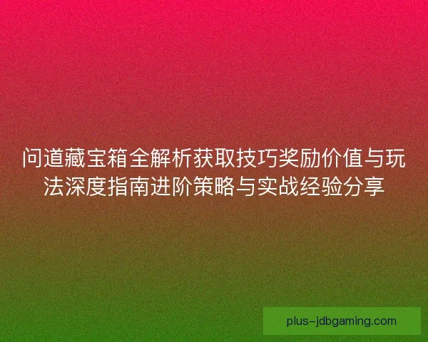 问道藏宝箱全解析获取技巧奖励价值与玩法深度指南进阶策略与实战经验分享