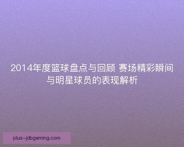 2014年度篮球盘点与回顾 赛场精彩瞬间与明星球员的表现解析 2014年度篮球盘点与回顾 赛场精彩瞬间与明星球员的表现解析