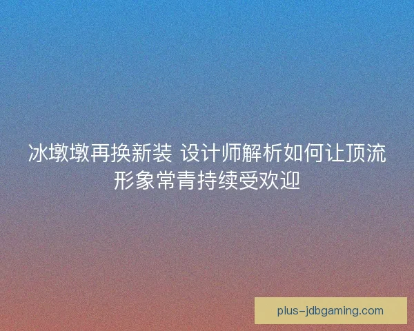 冰墩墩再换新装 设计师解析如何让顶流形象常青持续受欢迎