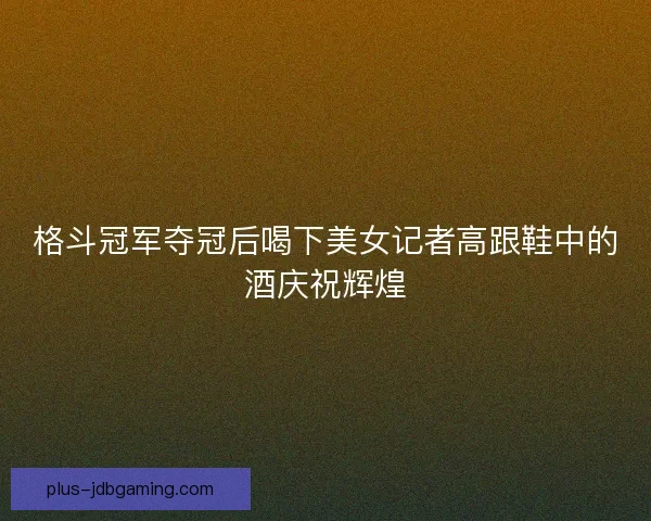 格斗冠军夺冠后喝下美女记者高跟鞋中的酒庆祝辉煌 格斗冠军夺冠后喝下美女记者高跟鞋中的酒庆祝辉煌