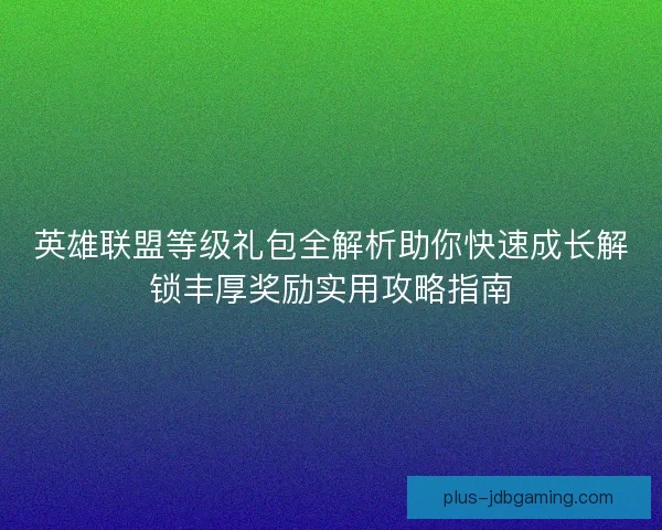 英雄联盟等级礼包全解析助你快速成长解锁丰厚奖励实用攻略指南