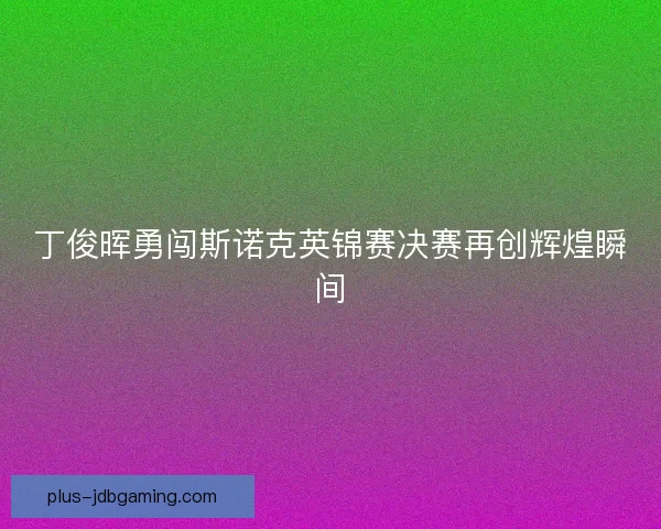 丁俊晖勇闯斯诺克英锦赛决赛再创辉煌瞬间 丁俊晖勇闯斯诺克英锦赛决赛再创辉煌瞬间