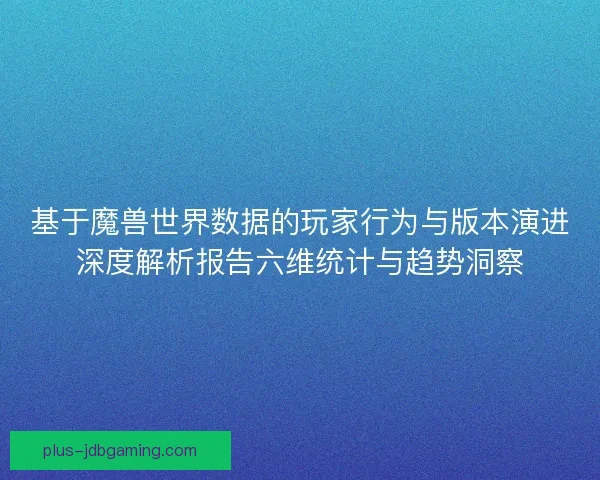 基于魔兽世界数据的玩家行为与版本演进深度解析报告六维统计与趋势洞察 基于魔兽世界数据的玩家行为与版本演进深度解析报告六维统计与趋势洞察