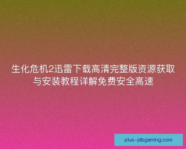 生化危机2迅雷下载高清完整版资源获取与安装教程详解免费安全高速