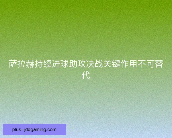 萨拉赫持续进球助攻决战关键作用不可替代