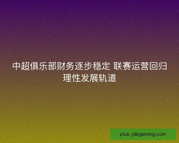 中超俱乐部财务逐步稳定 联赛运营回归理性发展轨道 中超俱乐部财务逐步稳定 联赛运营回归理性发展轨道