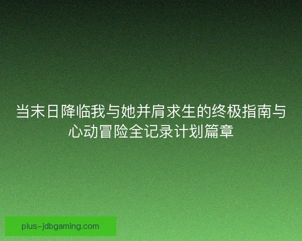 当末日降临我与她并肩求生的终极指南与心动冒险全记录计划篇章