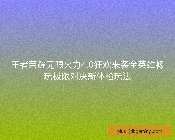 王者荣耀无限火力4.0狂欢来袭全英雄畅玩极限对决新体验玩法