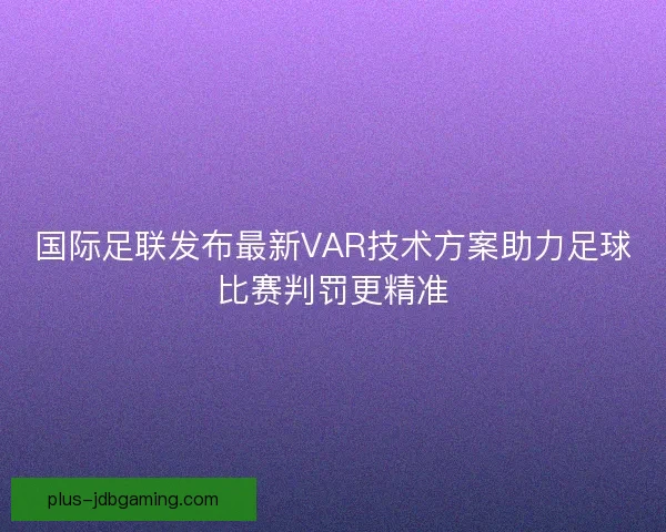 国际足联发布最新VAR技术方案助力足球比赛判罚更精准