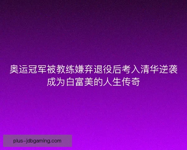 奥运冠军被教练嫌弃退役后考入清华逆袭成为白富美的人生传奇 奥运冠军被教练嫌弃退役后考入清华逆袭成为白富美的人生传奇